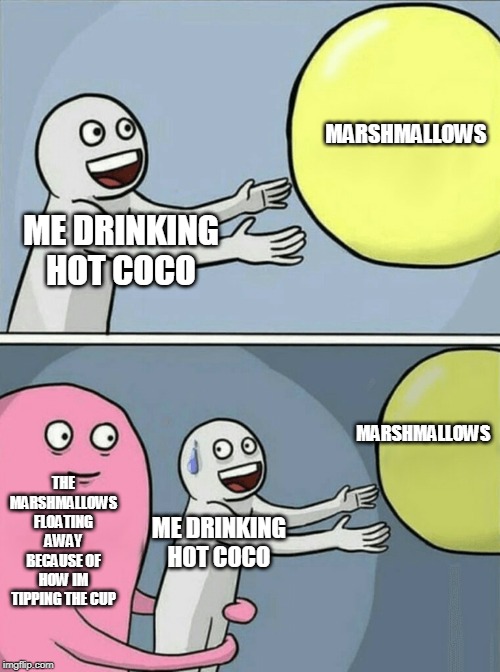 Running Away Balloon | MARSHMALLOWS; ME DRINKING HOT COCO; MARSHMALLOWS; THE MARSHMALLOWS FLOATING AWAY BECAUSE OF HOW IM TIPPING THE CUP; ME DRINKING HOT COCO | image tagged in memes,running away balloon | made w/ Imgflip meme maker
