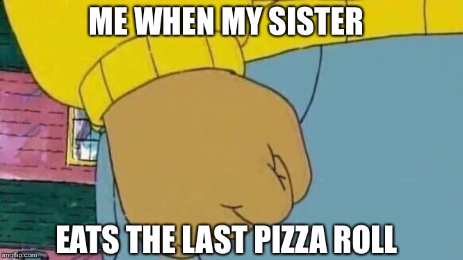 Arthur Fist Meme | ME WHEN MY SISTER; EATS THE LAST PIZZA ROLL | image tagged in memes,arthur fist | made w/ Imgflip meme maker