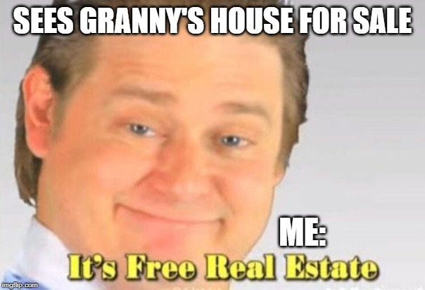 it's free real estate | SEES GRANNY'S HOUSE FOR SALE; ME: | image tagged in it's free real estate | made w/ Imgflip meme maker
