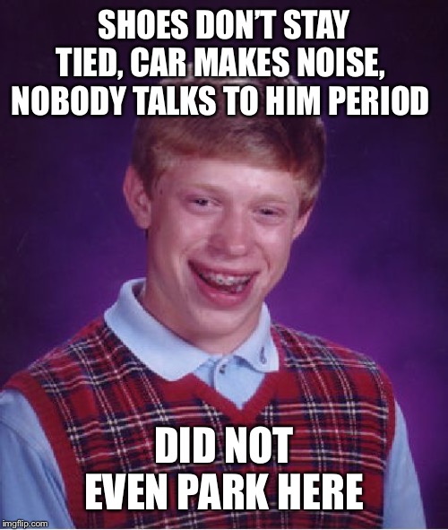 Bad Luck Brian Meme | SHOES DON’T STAY TIED, CAR MAKES NOISE, 
NOBODY TALKS TO HIM PERIOD DID NOT EVEN PARK HERE | image tagged in memes,bad luck brian | made w/ Imgflip meme maker