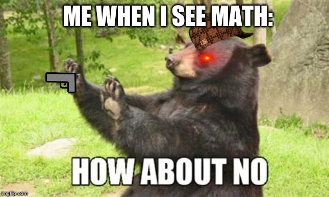 How About No Bear Meme | ME WHEN I SEE MATH: | image tagged in memes,how about no bear | made w/ Imgflip meme maker