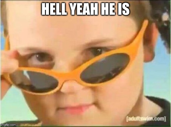 cool kid with orange sunglasses | HELL YEAH HE IS | image tagged in cool kid with orange sunglasses | made w/ Imgflip meme maker