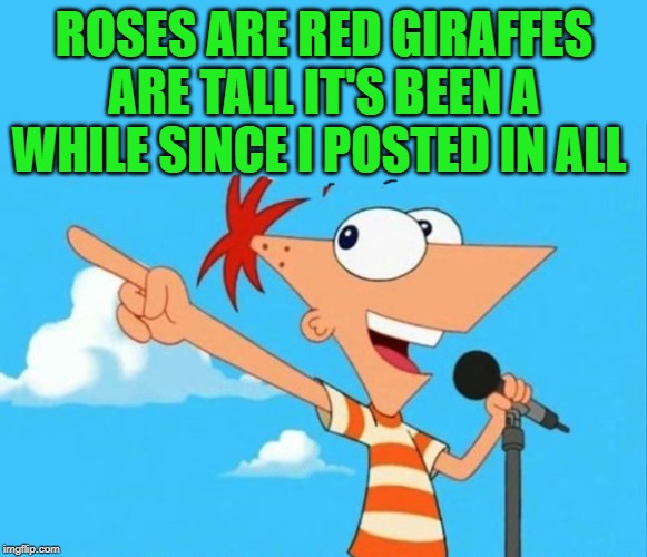 Phineas and ferb | ROSES ARE RED GIRAFFES ARE TALL IT'S BEEN A WHILE SINCE I POSTED IN ALL | image tagged in phineas and ferb | made w/ Imgflip meme maker