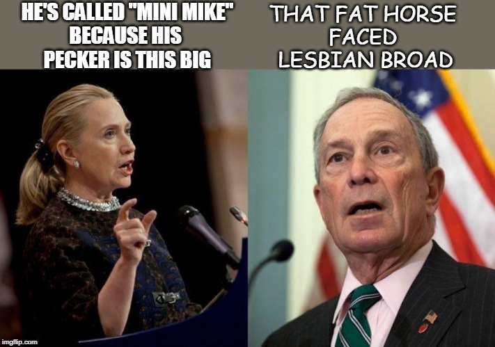 MINI MIKE | HE'S CALLED "MINI MIKE"
BECAUSE HIS 
PECKER IS THIS BIG; THAT FAT HORSE 
FACED 
LESBIAN BROAD | image tagged in mike bloomberg,hillary clinton,democrats,zeducation,reddit | made w/ Imgflip meme maker