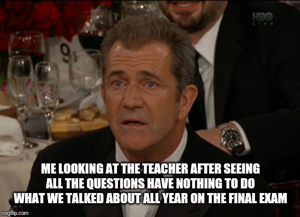 Confused Mel Gibson |  ME LOOKING AT THE TEACHER AFTER SEEING ALL THE QUESTIONS HAVE NOTHING TO DO WHAT WE TALKED ABOUT ALL YEAR ON THE FINAL EXAM | image tagged in memes,confused mel gibson | made w/ Imgflip meme maker