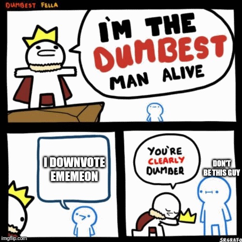 I'm the dumbest man alive | I DOWNVOTE EMEMEON; DON'T BE THIS GUY | image tagged in i'm the dumbest man alive | made w/ Imgflip meme maker