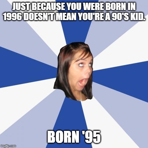 Annoying Facebook Girl Meme | JUST BECAUSE YOU WERE BORN IN 1996 DOESN'T MEAN YOU'RE A 90'S KID. BORN '95 | image tagged in memes,annoying facebook girl,stupid,special kind of stupid,repost,nonsense | made w/ Imgflip meme maker