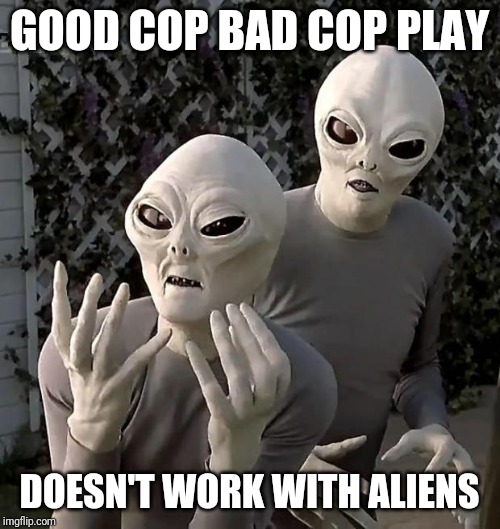 Aliens | GOOD COP BAD COP PLAY; DOESN'T WORK WITH ALIENS | image tagged in aliens | made w/ Imgflip meme maker