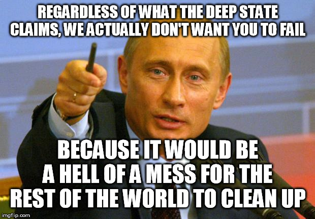 Good Guy Putin Meme | REGARDLESS OF WHAT THE DEEP STATE CLAIMS, WE ACTUALLY DON'T WANT YOU TO FAIL BECAUSE IT WOULD BE A HELL OF A MESS FOR THE REST OF THE WORLD  | image tagged in memes,good guy putin | made w/ Imgflip meme maker