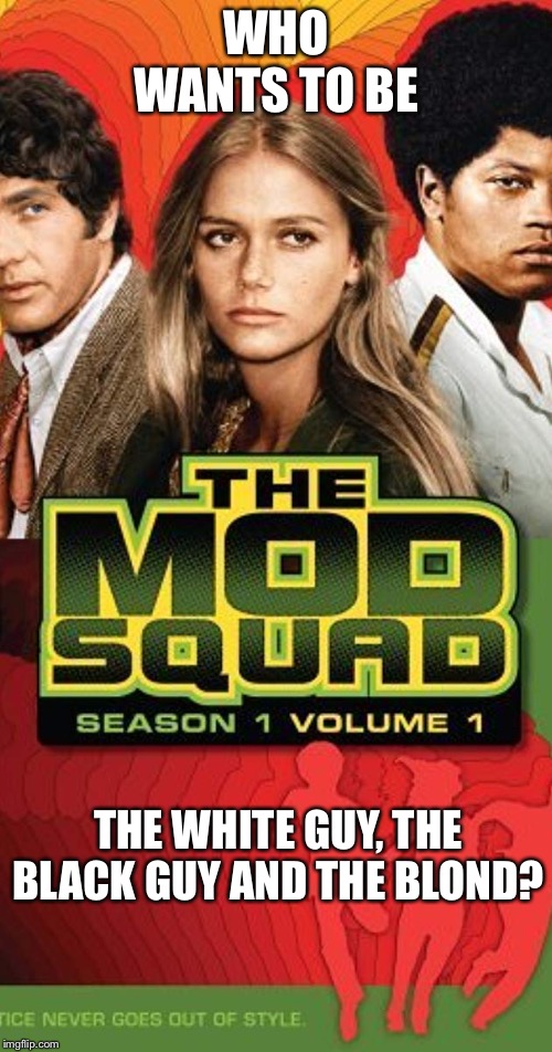 The Mod Squad | WHO WANTS TO BE; THE WHITE GUY, THE BLACK GUY AND THE BLOND? | image tagged in the mod squad | made w/ Imgflip meme maker