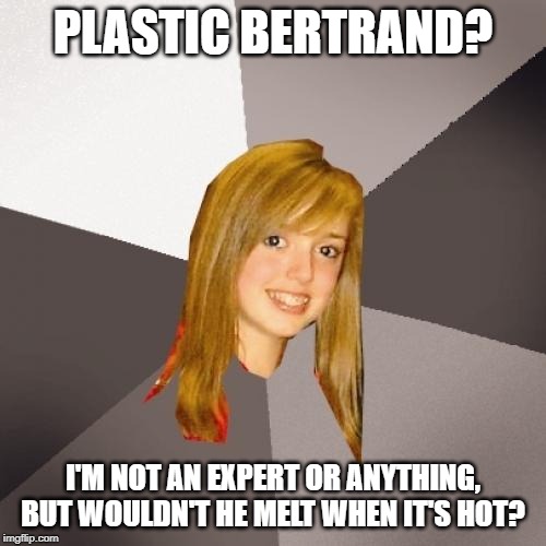 Musically Oblivious 8th Grader | PLASTIC BERTRAND? I'M NOT AN EXPERT OR ANYTHING, BUT WOULDN'T HE MELT WHEN IT'S HOT? | image tagged in memes,musically oblivious 8th grader | made w/ Imgflip meme maker