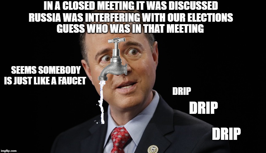 Adam "Leaky" Schiff Plumbing | IN A CLOSED MEETING IT WAS DISCUSSED RUSSIA WAS INTERFERING WITH OUR ELECTIONS; GUESS WHO WAS IN THAT MEETING; SEEMS SOMEBODY IS JUST LIKE A FAUCET; DRIP; DRIP; DRIP | image tagged in adam schiff | made w/ Imgflip meme maker