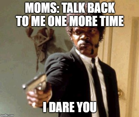 Say That Again I Dare You Meme | MOMS: TALK BACK TO ME ONE MORE TIME; I DARE YOU | image tagged in memes,say that again i dare you | made w/ Imgflip meme maker