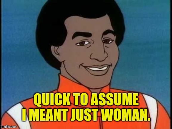 QUICK TO ASSUME I MEANT JUST WOMAN. | image tagged in drquinn | made w/ Imgflip meme maker