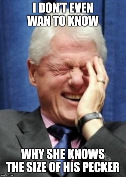 Bill Clinton Laughing | I DON’T EVEN WAN TO KNOW WHY SHE KNOWS THE SIZE OF HIS PECKER | image tagged in bill clinton laughing | made w/ Imgflip meme maker