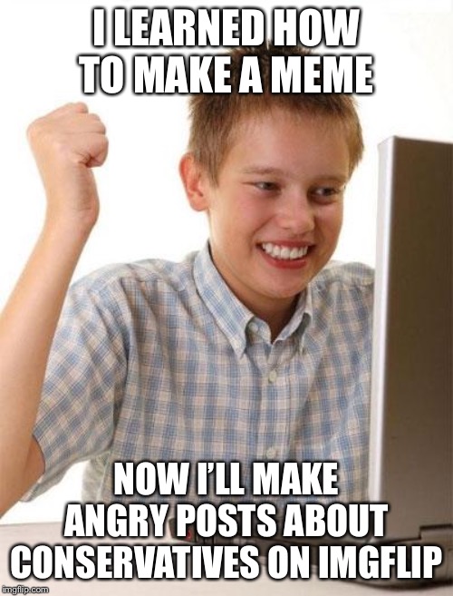 First Day On The Internet Kid Meme | I LEARNED HOW TO MAKE A MEME NOW I’LL MAKE ANGRY POSTS ABOUT CONSERVATIVES ON IMGFLIP | image tagged in memes,first day on the internet kid | made w/ Imgflip meme maker