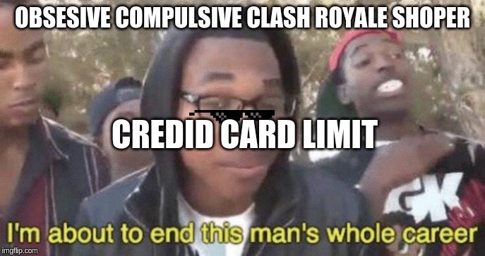 I’m about to end this man’s whole career | OBSESIVE COMPULSIVE CLASH ROYALE SHOPER; CREDID CARD LIMIT | image tagged in im about to end this mans whole career | made w/ Imgflip meme maker
