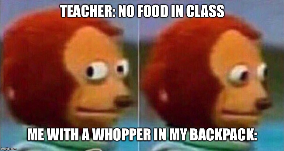 Monkey looking away | TEACHER: NO FOOD IN CLASS; ME WITH A WHOPPER IN MY BACKPACK: | image tagged in monkey looking away | made w/ Imgflip meme maker