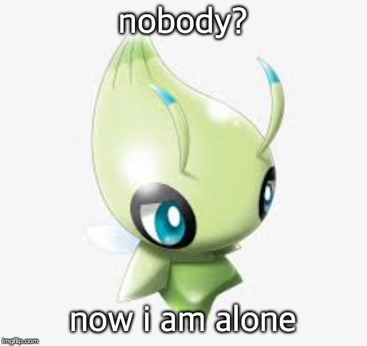 Sad Celebi | nobody? now i am alone | image tagged in sad celebi | made w/ Imgflip meme maker