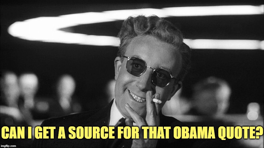 Doctor Strangelove says... | CAN I GET A SOURCE FOR THAT OBAMA QUOTE? | image tagged in doctor strangelove says | made w/ Imgflip meme maker