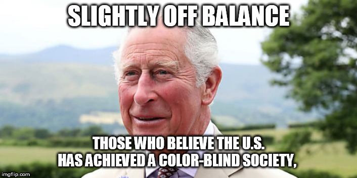 SLIGHTLY OFF THEIR ROCKER | SLIGHTLY OFF BALANCE; THOSE WHO BELIEVE THE U.S. HAS ACHIEVED A COLOR-BLIND SOCIETY, | image tagged in prince charles,funny,meme,politics,election 2020,meghan markle | made w/ Imgflip meme maker