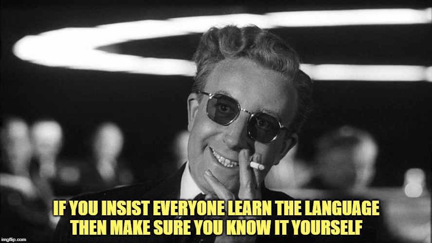 Doctor Strangelove says... | IF YOU INSIST EVERYONE LEARN THE LANGUAGE
THEN MAKE SURE YOU KNOW IT YOURSELF | image tagged in doctor strangelove says | made w/ Imgflip meme maker