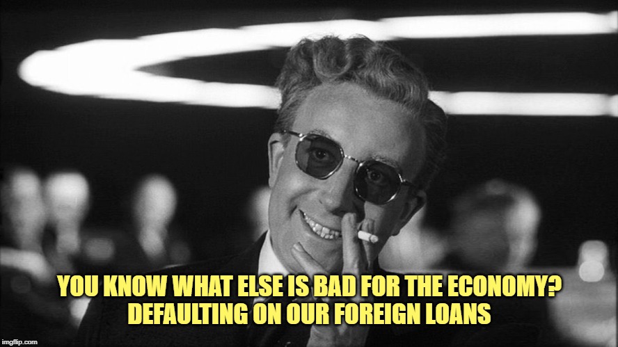 Doctor Strangelove says... | YOU KNOW WHAT ELSE IS BAD FOR THE ECONOMY?
DEFAULTING ON OUR FOREIGN LOANS | image tagged in doctor strangelove says | made w/ Imgflip meme maker