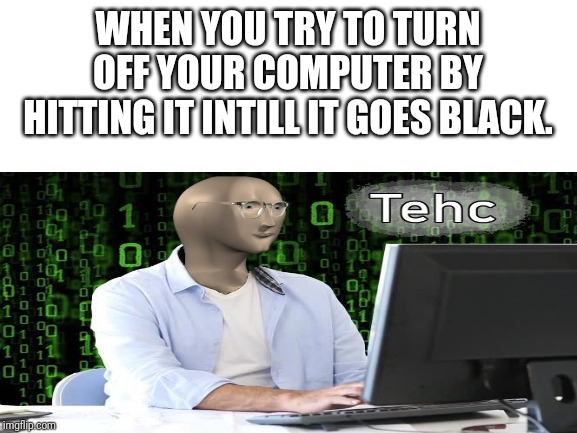 Tehc | WHEN YOU TRY TO TURN OFF YOUR COMPUTER BY HITTING IT INTILL IT GOES BLACK. | image tagged in memes,tehc,stonks guy | made w/ Imgflip meme maker