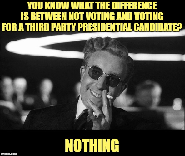 Doctor Strangelove says... | YOU KNOW WHAT THE DIFFERENCE IS BETWEEN NOT VOTING AND VOTING FOR A THIRD PARTY PRESIDENTIAL CANDIDATE? NOTHING | image tagged in doctor strangelove says | made w/ Imgflip meme maker