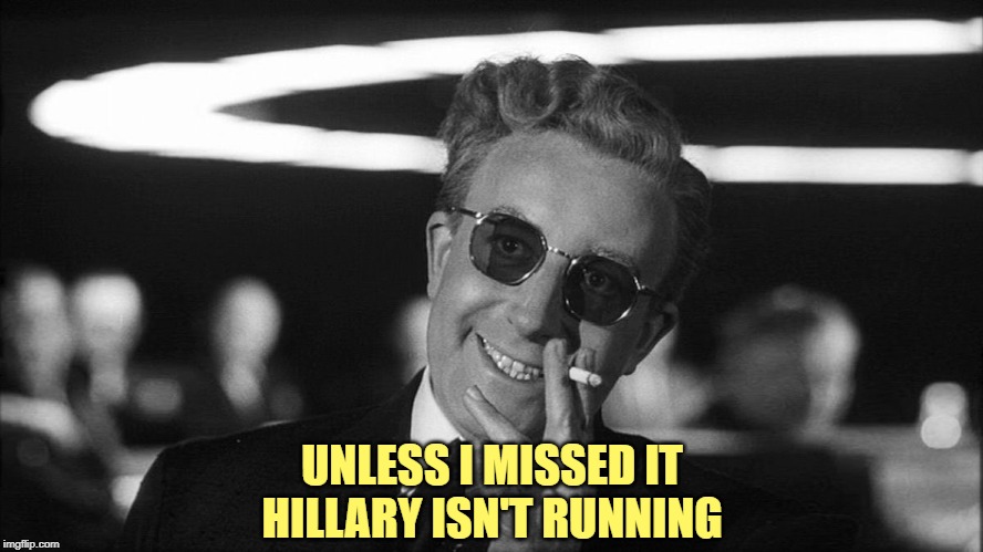 Doctor Strangelove says... | UNLESS I MISSED IT
HILLARY ISN'T RUNNING | image tagged in doctor strangelove says | made w/ Imgflip meme maker