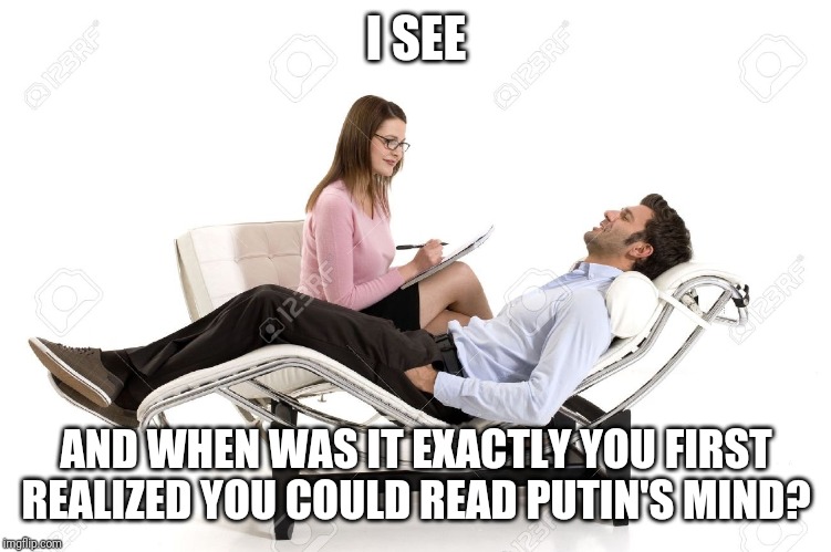 Therapist | I SEE AND WHEN WAS IT EXACTLY YOU FIRST REALIZED YOU COULD READ PUTIN'S MIND? | image tagged in therapist | made w/ Imgflip meme maker