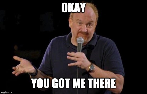 Louis ck but maybe | OKAY YOU GOT ME THERE | image tagged in louis ck but maybe | made w/ Imgflip meme maker