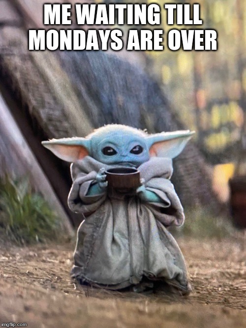 BABY YODA TEA | ME WAITING TILL MONDAYS ARE OVER | image tagged in baby yoda tea | made w/ Imgflip meme maker