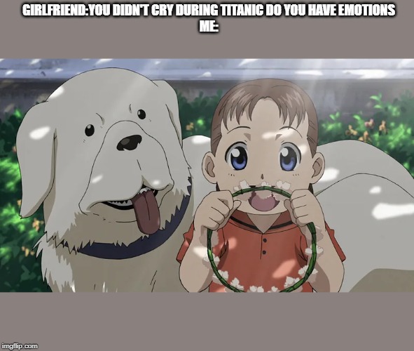 Fullmetal Alchemist Dog and Girl | GIRLFRIEND:YOU DIDN'T CRY DURING TITANIC DO YOU HAVE EMOTIONS
ME: | image tagged in fullmetal alchemist dog and girl | made w/ Imgflip meme maker