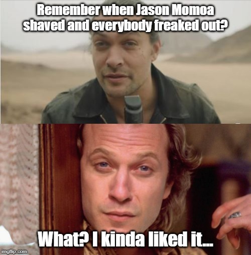Jason Momoa shaved... | Remember when Jason Momoa shaved and everybody freaked out? What? I kinda liked it... | image tagged in jason momoa,buffalo bill,shaved | made w/ Imgflip meme maker
