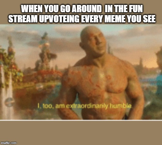 I too am extraordinarily humble | WHEN YOU GO AROUND  IN THE FUN STREAM UPVOTEING EVERY MEME YOU SEE | image tagged in i too am extraordinarily humble | made w/ Imgflip meme maker