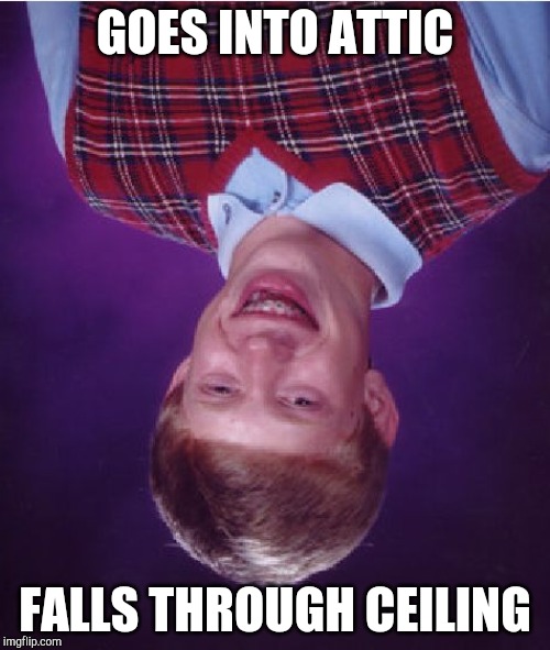 Bad Luck Brian | GOES INTO ATTIC; FALLS THROUGH CEILING | image tagged in memes,bad luck brian | made w/ Imgflip meme maker