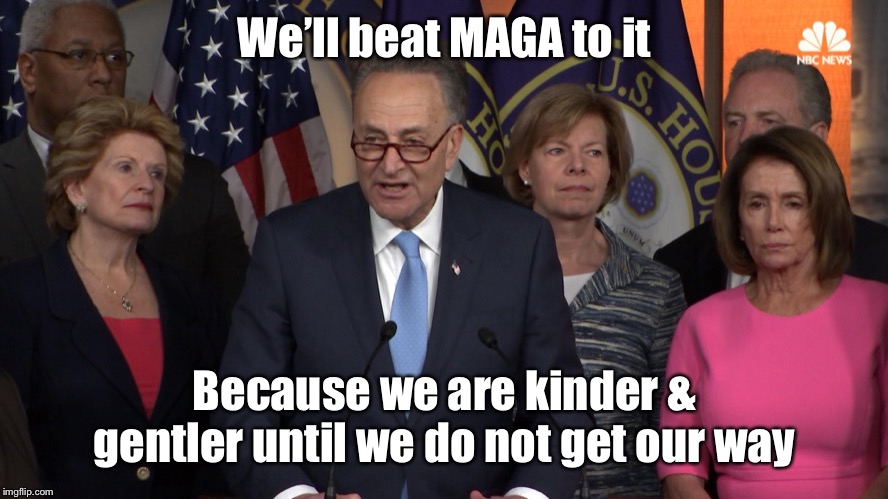 Democrat congressmen | We’ll beat MAGA to it Because we are kinder & gentler until we do not get our way | image tagged in democrat congressmen | made w/ Imgflip meme maker