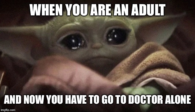 Crying Baby Yoda | WHEN YOU ARE AN ADULT; AND NOW YOU HAVE TO GO TO DOCTOR ALONE | image tagged in crying baby yoda | made w/ Imgflip meme maker