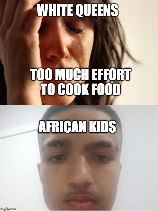 WHITE QUEENS; TOO MUCH EFFORT TO COOK FOOD; AFRICAN KIDS | image tagged in memes,first world problems,really dude | made w/ Imgflip meme maker