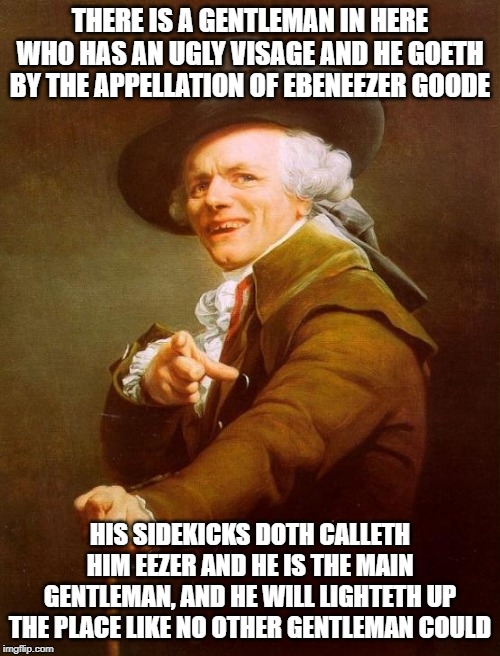 Joseph Ducreux | THERE IS A GENTLEMAN IN HERE WHO HAS AN UGLY VISAGE AND HE GOETH BY THE APPELLATION OF EBENEEZER GOODE; HIS SIDEKICKS DOTH CALLETH HIM EEZER AND HE IS THE MAIN GENTLEMAN, AND HE WILL LIGHTETH UP THE PLACE LIKE NO OTHER GENTLEMAN COULD | image tagged in memes,joseph ducreux | made w/ Imgflip meme maker