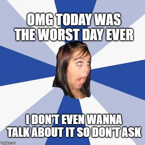 Annoying Facebook Girl | OMG TODAY WAS THE WORST DAY EVER; I DON'T EVEN WANNA TALK ABOUT IT SO DON'T ASK | image tagged in memes,annoying facebook girl | made w/ Imgflip meme maker