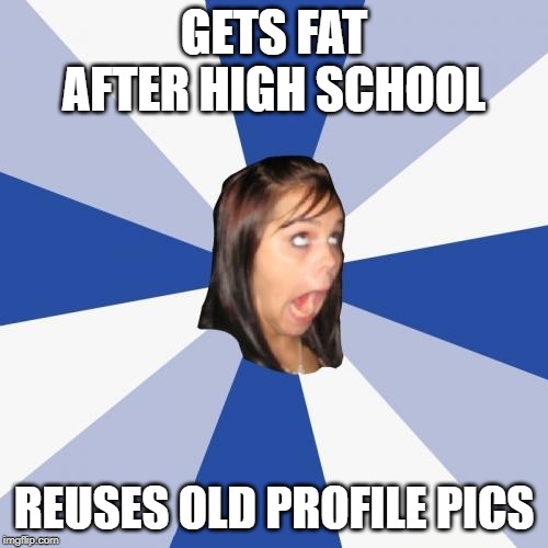 Annoying Facebook Girl Meme | GETS FAT AFTER HIGH SCHOOL; REUSES OLD PROFILE PICS | image tagged in memes,annoying facebook girl | made w/ Imgflip meme maker