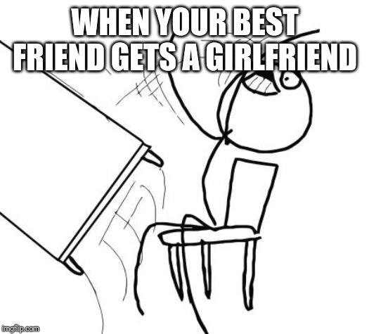 Table Flip Guy | WHEN YOUR BEST FRIEND GETS A GIRLFRIEND | image tagged in memes,table flip guy | made w/ Imgflip meme maker