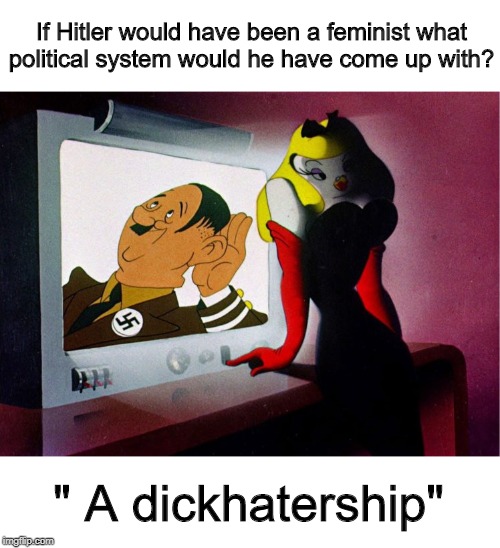 dickhatership | If Hitler would have been a feminist what political system would he have come up with? " A dickhatership" | image tagged in politics | made w/ Imgflip meme maker