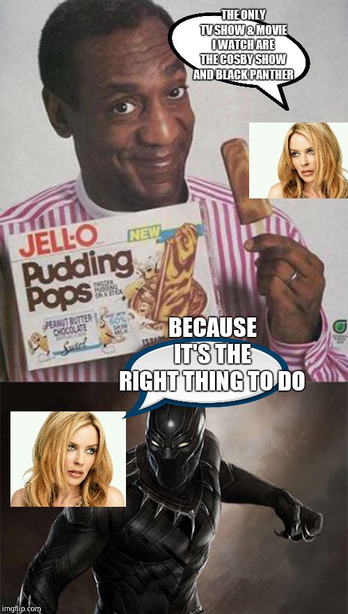 Only read Maya Angelou |  THE ONLY TV SHOW & MOVIE I WATCH ARE THE COSBY SHOW AND BLACK PANTHER; BECAUSE IT'S THE RIGHT THING TO DO | image tagged in bill cosby pudding,black panther,self loathing,cuck,virtue signalling | made w/ Imgflip meme maker
