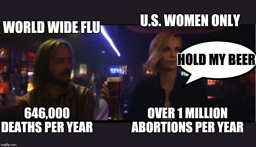 Hold My beer | U.S. WOMEN ONLY; WORLD WIDE FLU; HOLD MY BEER; 646,000 DEATHS PER YEAR; OVER 1 MILLION ABORTIONS PER YEAR | image tagged in hold my beer | made w/ Imgflip meme maker