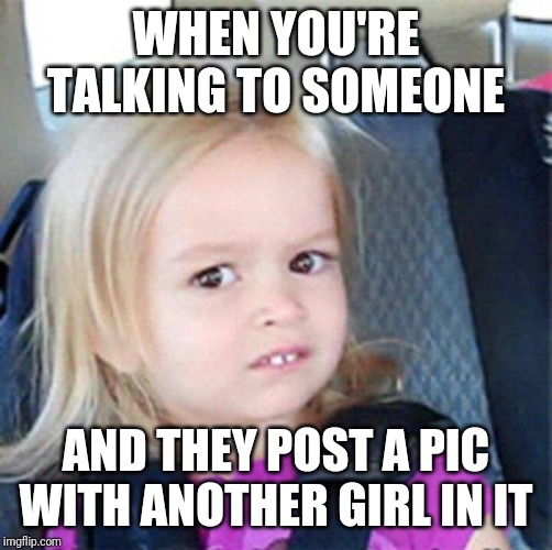 Confused Little Girl | WHEN YOU'RE TALKING TO SOMEONE; AND THEY POST A PIC WITH ANOTHER GIRL IN IT | image tagged in confused little girl | made w/ Imgflip meme maker