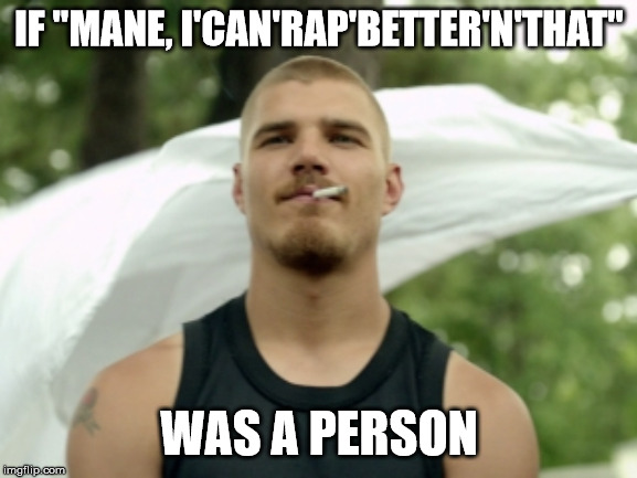 I can rap better than that | IF "MANE, I'CAN'RAP'BETTER'N'THAT"; WAS A PERSON | image tagged in music,rap,white trash family,eminem,funny memes | made w/ Imgflip meme maker