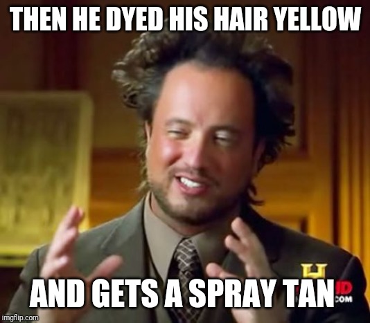 Ancient Aliens Meme | THEN HE DYED HIS HAIR YELLOW AND GETS A SPRAY TAN | image tagged in memes,ancient aliens | made w/ Imgflip meme maker